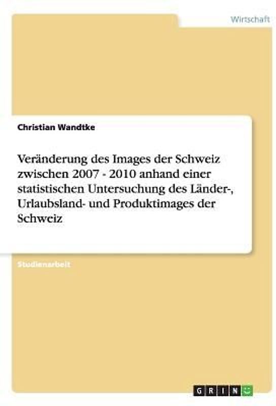 Veränderung des Images der Schweiz zwischen 2007 - 2010 anhand einer statistischen Untersuchung des Länder-, Urlaubsland- und Produktimages der Schweiz