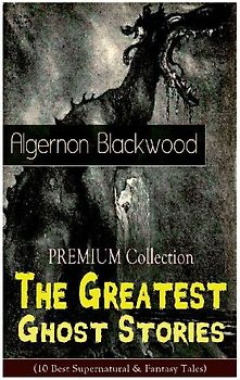 The PREMIUM Collection - The Greatest Ghost Stories of Algernon Blackwood (10 Best Supernatural & Fantasy Tales)