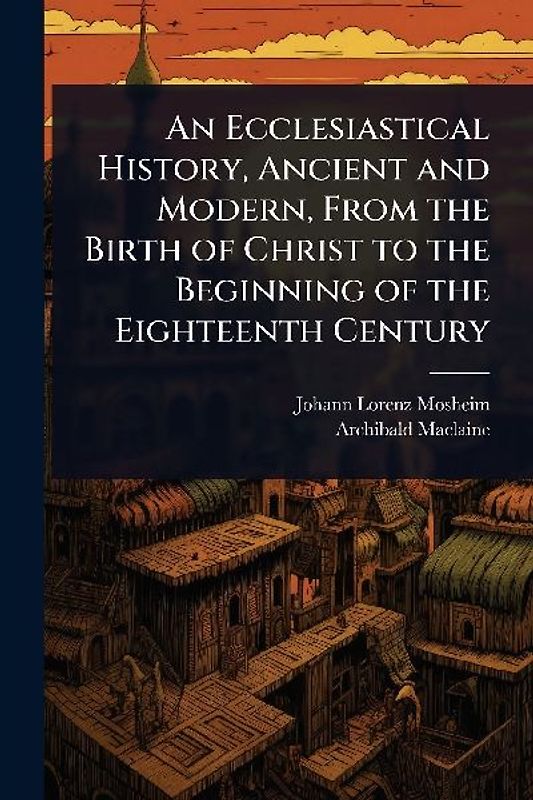 An Ecclesiastical History, Ancient and Modern, From the Birth of Christ to the Beginning of the Eighteenth Century