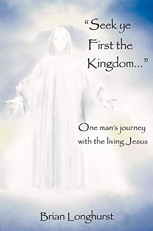 Seek Ye First the Kingdom: One Man's Journey with the Living Jesus