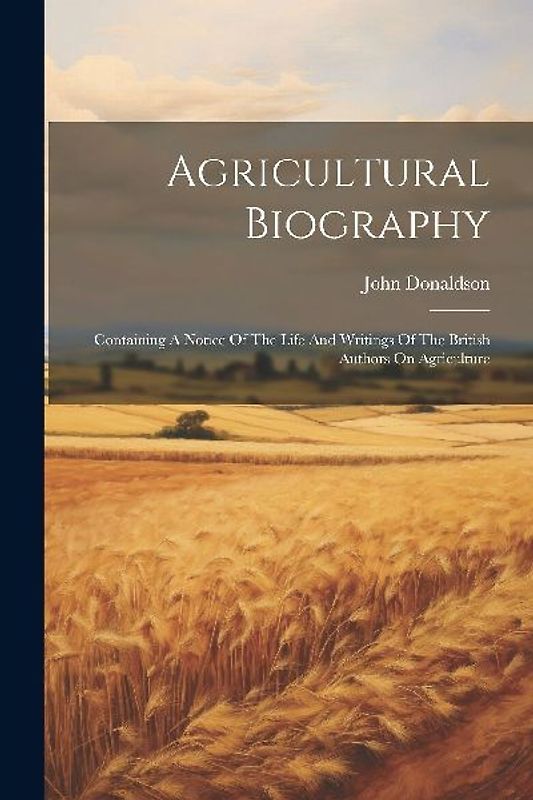 Agricultural Biography: Containing A Notice Of The Life And Writings Of The British Authors On Agriculture