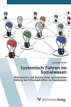 Systemisch Führen im Sozialwesen: Wirksamkeit und Nutzen einer systemischen Haltung bei Führungskräften im Sozialwesen