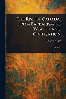 The Rise of Canada, From Barbarism to Wealth and Civilisation