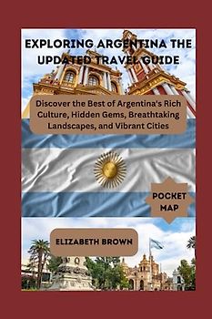 Exploring Argentina The Updated Travel Guide: Pocket Sized Argentina travel guide:Discover the Best of Argentina's Rich Culture, Hidden Gems, ... (The imperfect travellers guide, Band 14)