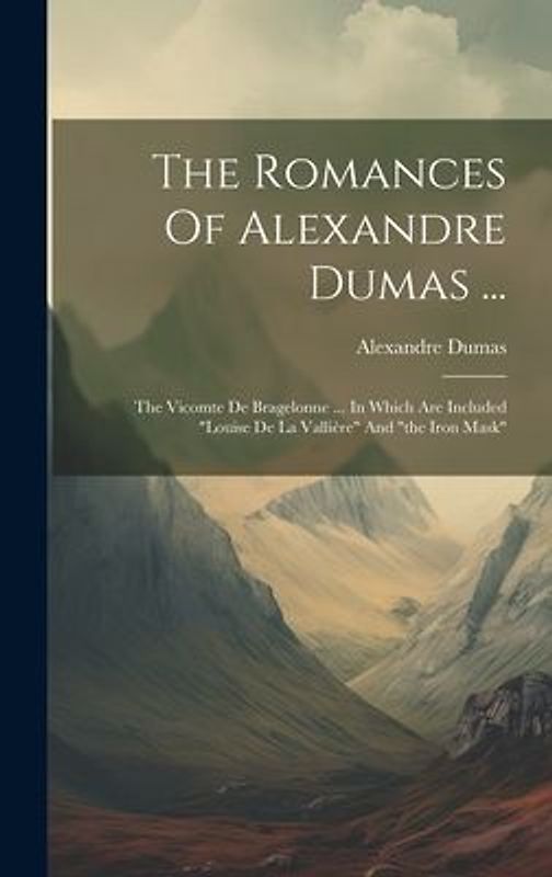 The Romances Of Alexandre Dumas ...: The Vicomte De Bragelonne ... In Which Are Included "louise De La Vallière" And "the Iron Mask"