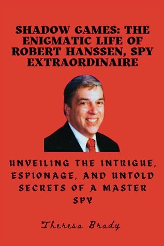 Shadow Games: The Enigmatic Life of Robert Hanssen, Spy Extraordinaire: Unveiling the Intrigue, Espionage, and Untold Secrets of a Master Spy (Legends Lost But Not Forgotten, Band 24)