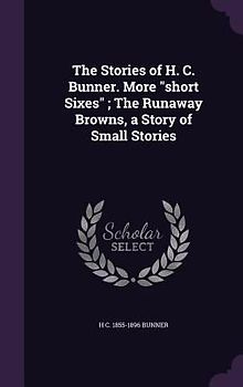 The Stories of H. C. Bunner. More "short Sixes"; The Runaway Browns, a Story of Small Stories
