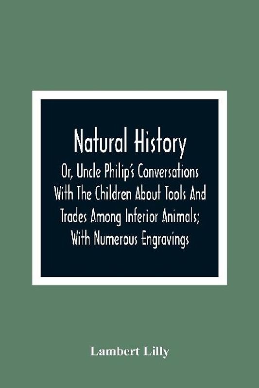 Natural History; Or, Uncle Philip'S Conversations With The Children About Tools And Trades Among Inferior Animals; With Numerous Engravings