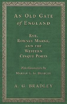 An Old Gate of England - Rye, Romney Marsh, and the Western Cinque Ports - With Illustrations by Marian E. G. Bradley
