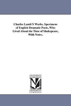 Charles Lamb'S Works. Specimens of English Dramatic Poets, Who Lived About the Time of Shakspeare, With Notes.