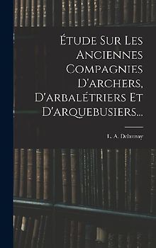 Étude Sur Les Anciennes Compagnies D'archers, D'arbalétriers Et D'arquebusiers...