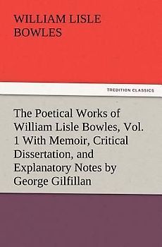 The Poetical Works of William Lisle Bowles, Vol. 1 With Memoir, Critical Dissertation, and Explanatory Notes by George Gilfillan