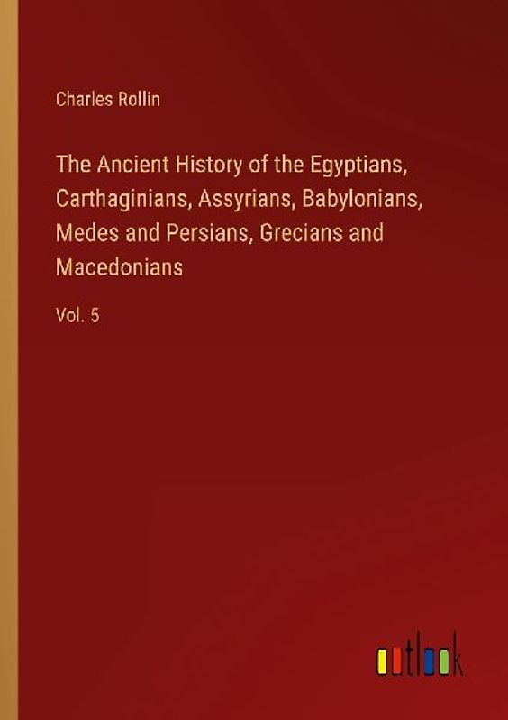 The Ancient History of the Egyptians, Carthaginians, Assyrians, Babylonians, Medes and Persians, Grecians and Macedonians