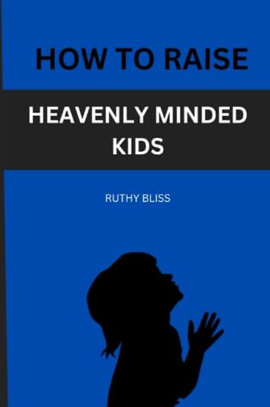 HOW TO RAISE HEAVENLY-MINDED KIDS: How to raise children who are heaven-minded and deeply rooted in their faith.
