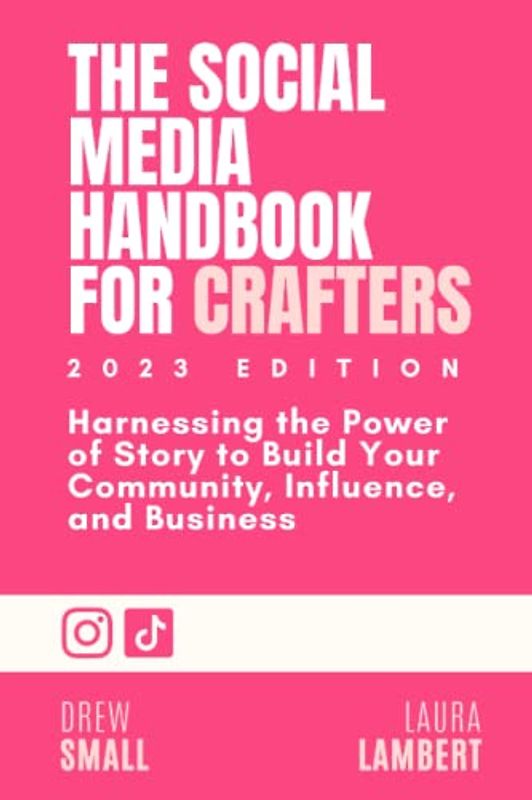 The Social Media Handbook for Crafters (2023 Edition): Harnessing the power of story to build your community, influence,and business.