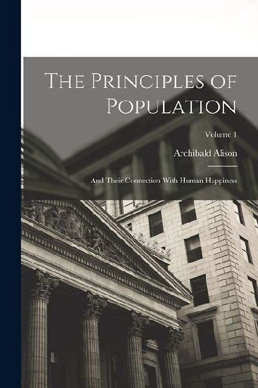 The Principles of Population: And Their Connection With Human Happiness; Volume 1