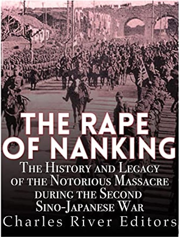 The Rape of Nanking: The History and Legacy of the Notorious Massacre during the Second Sino-Japanese War