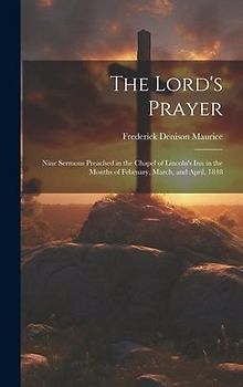 The Lord's Prayer: Nine Sermons Preached in the Chapel of Lincoln's Inn in the Months of February, March, and April, 1848