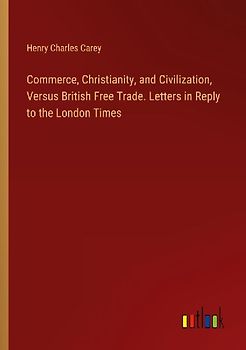 Commerce, Christianity, and Civilization, Versus British Free Trade. Letters in Reply to the London Times