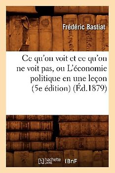 CE Qu'on Voit Et CE Qu'on Ne Voit Pas, Ou l'Économie Politique En Une Leçon (5e Édition) (Éd.1879)