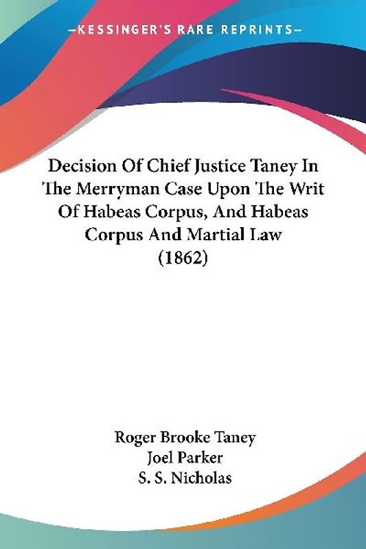 Decision Of Chief Justice Taney In The Merryman Case Upon The Writ Of Habeas Corpus, And Habeas Corpus And Martial Law (1862)