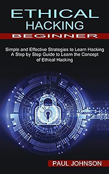 Ethical Hacking Beginner: A Step by Step Guide to Learn the Concept of Ethical Hacking (Simple and Effective Strategies to Learn Hacking)