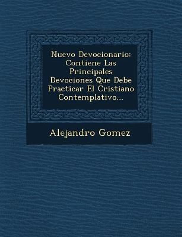 Nuevo Devocionario: Contiene Las Principales Devociones Que Debe Practicar El Cristiano Contemplativo...