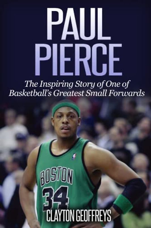 Paul Pierce: The Inspiring Story of One of Basketball's Greatest Small Forwards (Basketball Biography Books)