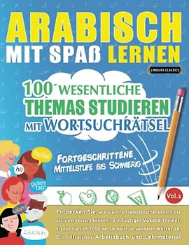 ARABISCH MIT SPAß LERNEN - FORTGESCHRITTENE: MITTELSTUFE BIS SCHWIERIG – 100 WESENTLICHE THEMAS STUDIEREN MIT WORTSUCHRÄTSEL - VOL.1: Entdecken Sie, ... aktiv verbessern können!