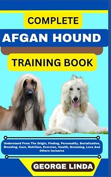 COMPLETE AFGAN HOUND TRAINING BOOK: Understand From The Origin, Finding, Personality, Socialization, Breeding, Care, Nutrition, Exercise, Health, Grooming, Love And Others Inclusive