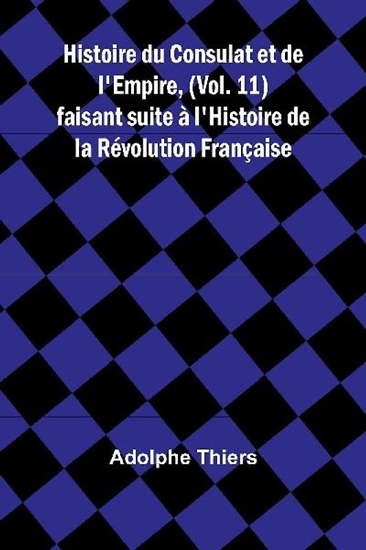 Histoire du Consulat et de l'Empire, (Vol. 11); faisant suite à l'Histoire de la Révolution Française