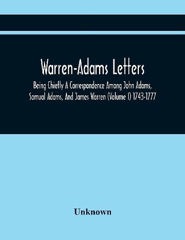Warren-Adams Letters; Being Chiefly A Correspondence Among John Adams, Samual Adams, And James Warren (Volume I) 1743-1777