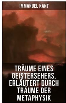 Träume eines Geistersehers, erläutert durch Träume der Metaphysik: Ein verwickelter metaphysischer Knoten, den man nach Belieben auflösen oder abhauen ... der Geisterwelt zu eröffnen + Antikabbala...