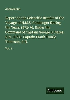 Report on the Scientific Results of the Voyage of H.M.S. Challenger During the Years 1873-76. Under the Command of Captain George S. Nares, R.N., F.R.S. Captain Frank Tourle Thomson, R.N.