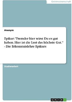 Epikur: "Fremder hier wirst Du es gut haben. Hier ist die Lust das höchste Gut." - Die Erkenntnislehre Epikurs