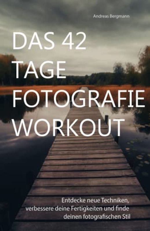 Das 42 Tage Fotografie Workout: Entdecke neue Techniken, verbessere deine Fertigkeiten und finde deinen fotografischen Stil in 42 Tagen