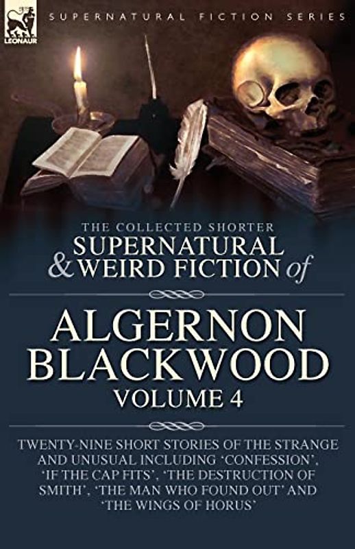 The Collected Shorter Supernatural & Weird Fiction of Algernon Blackwood Volume 4: Twenty-Nine Short Stories of the Strange and Unusual Including ... Man Who Found Out' and 'The Wings of Horus'