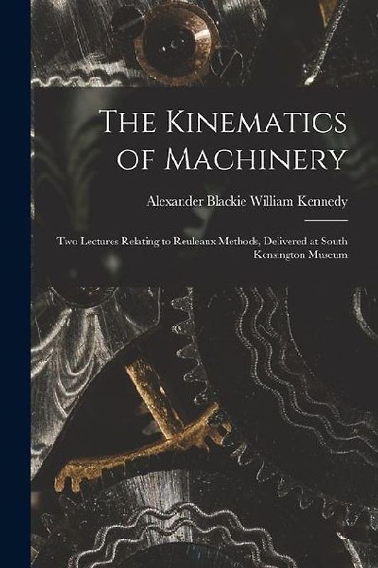 The Kinematics of Machinery: Two Lectures Relating to Reuleaux Methods, Delivered at South Kensington Museum