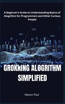 GROKkING ALOGRITHM SIMPLIFIED: A Beginner's Guide to Understanding Basics of Alogrithm for Programmers and Other Curious People