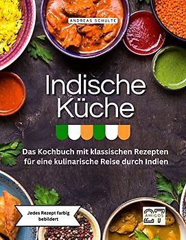 Indische Küche: Das Kochbuch mit klassischen Rezepten für eine kulinarische Reise durch Indien. Jedes Rezept farbig bebildert