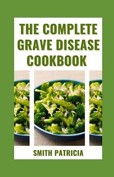The Complete Grave Disease Cookbook: 14-Day Meal Plan + Easy And Healthy Recipes To Reverse Thyroid Symptoms, Overcome hyperthyroidism, Reduce Body Inflammation, And Restore Your Health Completely