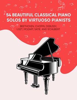 54 Beautiful Classical Piano Solos by Virtuoso Pianists: Beethoven, Chopin, Debussy, Liszt, Mozart, Satie, and Schubert