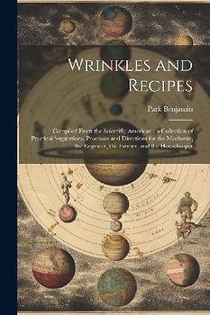 Wrinkles and Recipes: Compiled From the Scientific American: a Collection of Practical Suggestions, Processes and Directions for the Mechani