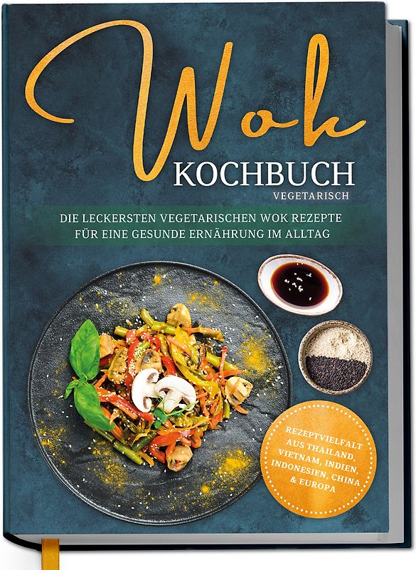 Wok Kochbuch vegetarisch: Die leckersten vegetarischen Wok Rezepte für eine gesunde Ernährung im Alltag - Rezeptvielfalt aus Thailand, Vietnam, Indien, Indonesien, China & Europa