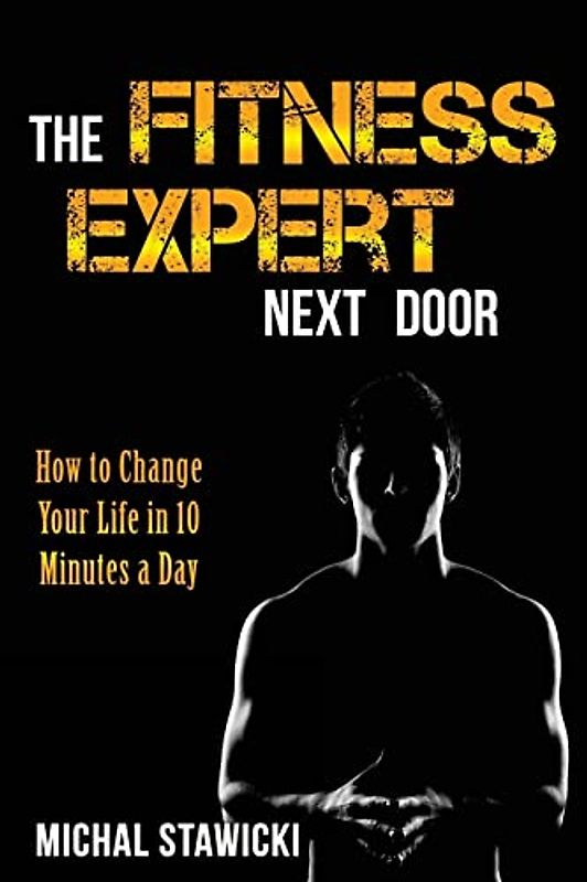 The Fitness Expert Next Door: How to Set and Reach Realistic Fitness Goals in 10 Minutes a Day (How to Change Your Life in 10 Minutes a Day, Band 1)