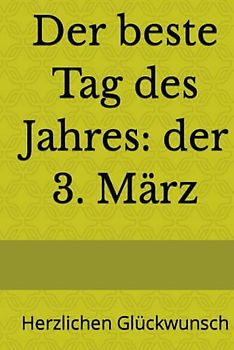 Der beste Tag des Jahres: der 3. März: Herzlichen Glückwunsch (Dein Tag! Herzlichen Glückwunsch zum Geburtstag)