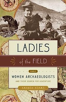 Ladies of the Field: Early Women Archaeologists and Their Search for Adventure