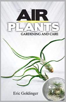AIR PLANTS GARDENING AND CARE: Complete Guide to Growing Tillandsias and the Amazing Benefits of Air Plants