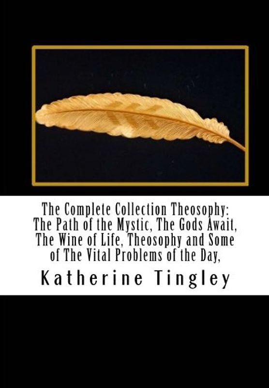 The Complete Collection Theosophy: The Path of the Mystic, The Gods Await, The Wine of Life, Theosophy and Some of The Vital Problems of the Day,