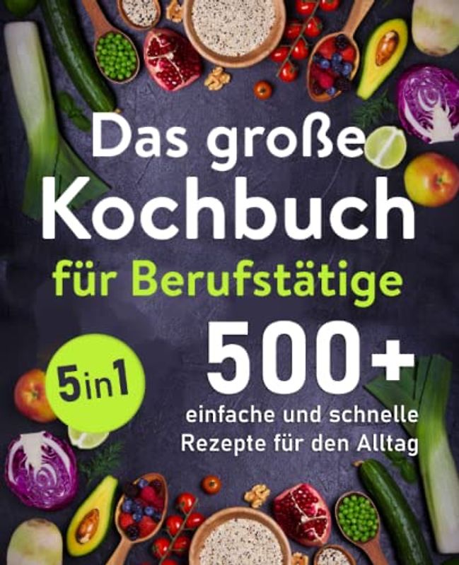 Das große Kochbuch für Berufstätige: 500 + schnelle und einfache Rezepte für den Alltag
